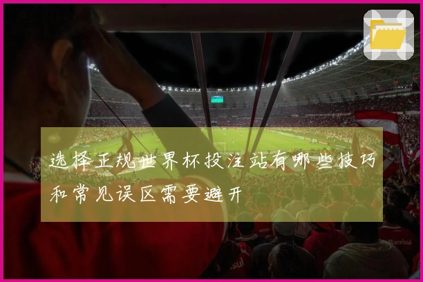 选择正规世界杯投注站有哪些技巧和常见误区需要避开