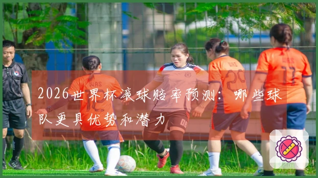 2026世界杯滚球赔率预测：哪些球队更具优势和潜力