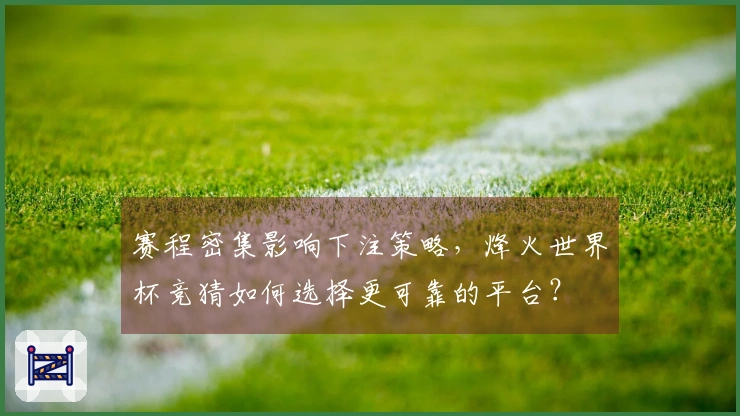 赛程密集影响下注策略，烽火世界杯竞猜如何选择更可靠的平台？