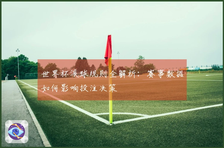 世界杯滚球规则全解析：赛事数据如何影响投注决策