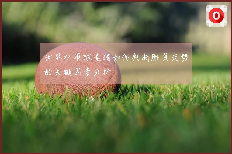 世界杯滚球竞猜如何判断胜负走势的关键因素分析