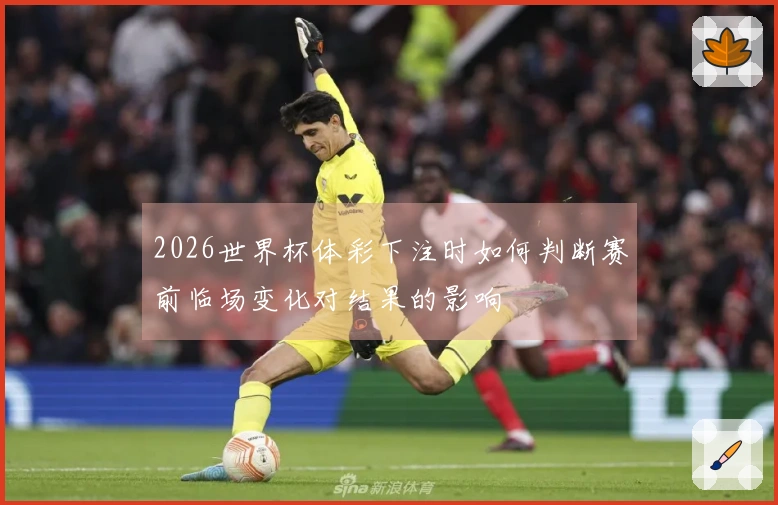 2026世界杯体彩下注时如何判断赛前临场变化对结果的影响