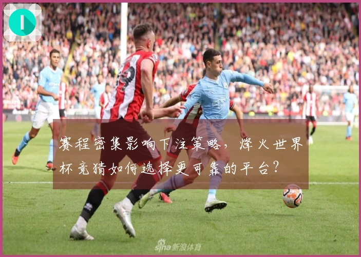 赛程密集影响下注策略，烽火世界杯竞猜如何选择更可靠的平台？