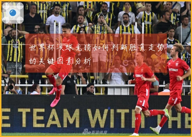世界杯滚球竞猜如何判断胜负走势的关键因素分析